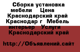 Сборка установка мебели. › Цена ­ 1 - Краснодарский край, Краснодар г. Мебель, интерьер » Услуги   . Краснодарский край